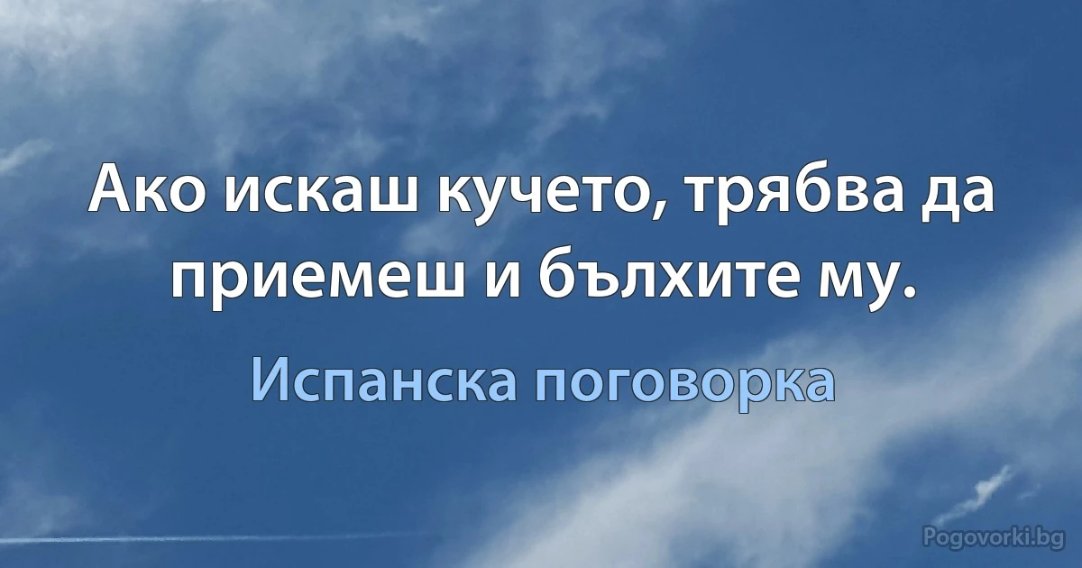 Ако искаш кучето, трябва да приемеш и бълхите му. (Испанска поговорка)