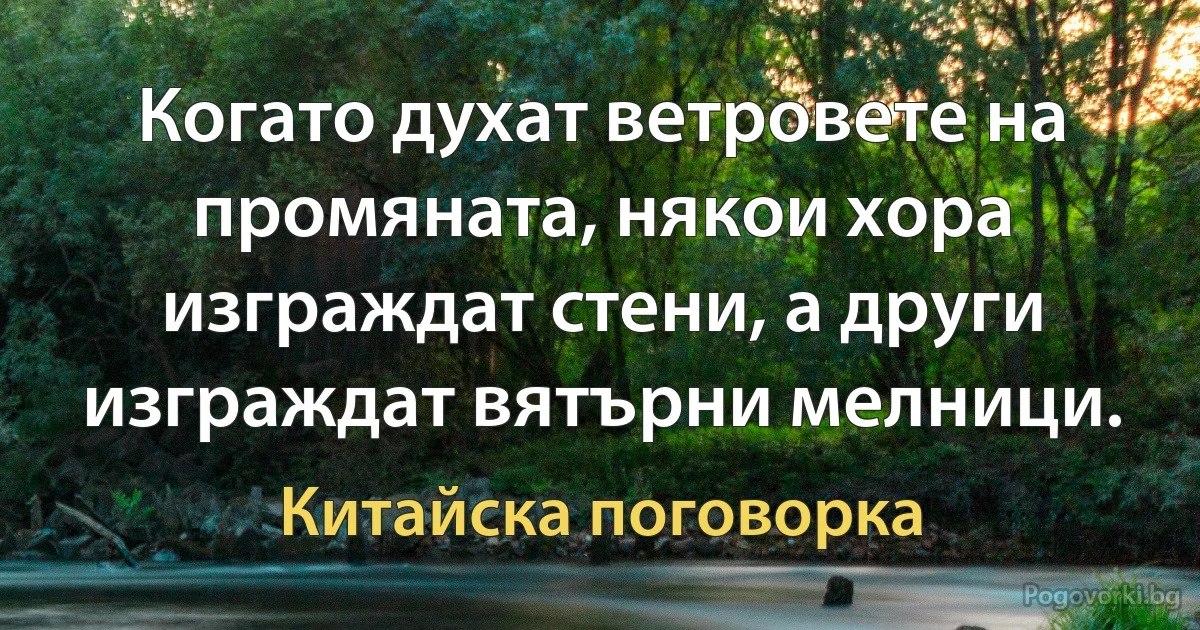 Когато духат ветровете на промяната, някои хора изграждат стени, а други изграждат вятърни мелници. (Китайска поговорка)