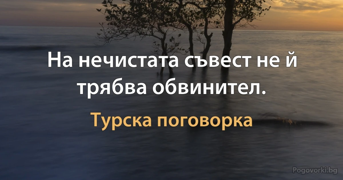 На нечистата съвест не й трябва обвинител. (Турска поговорка)