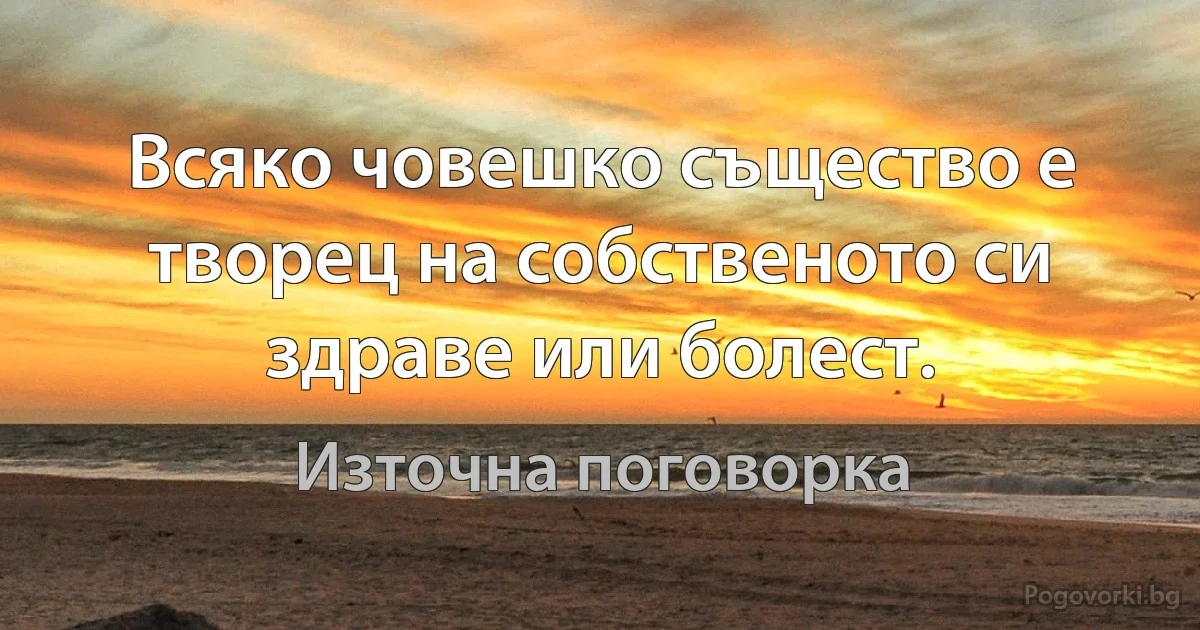 Всяко човешко същество е творец на собственото си здраве или болест. (Източна поговорка)