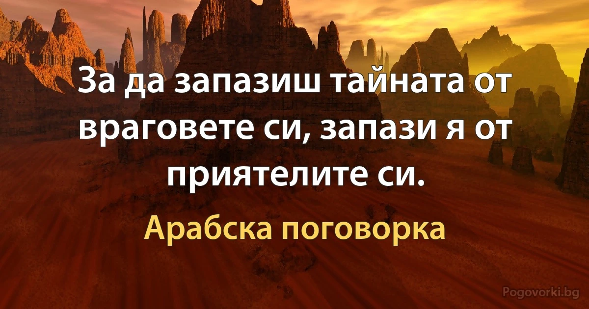 За да запазиш тайната от враговете си, запази я от приятелите си. (Арабска поговорка)