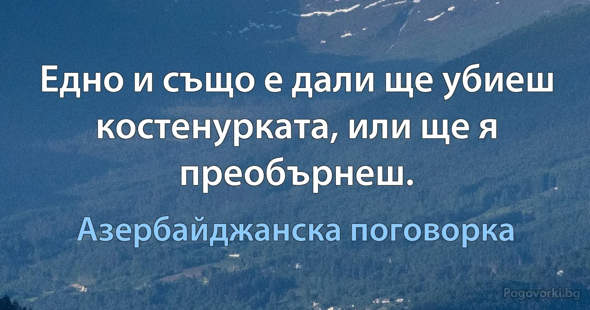 Едно и също е дали ще убиеш костенурката, или ще я преобърнеш. (Азербайджанска поговорка)