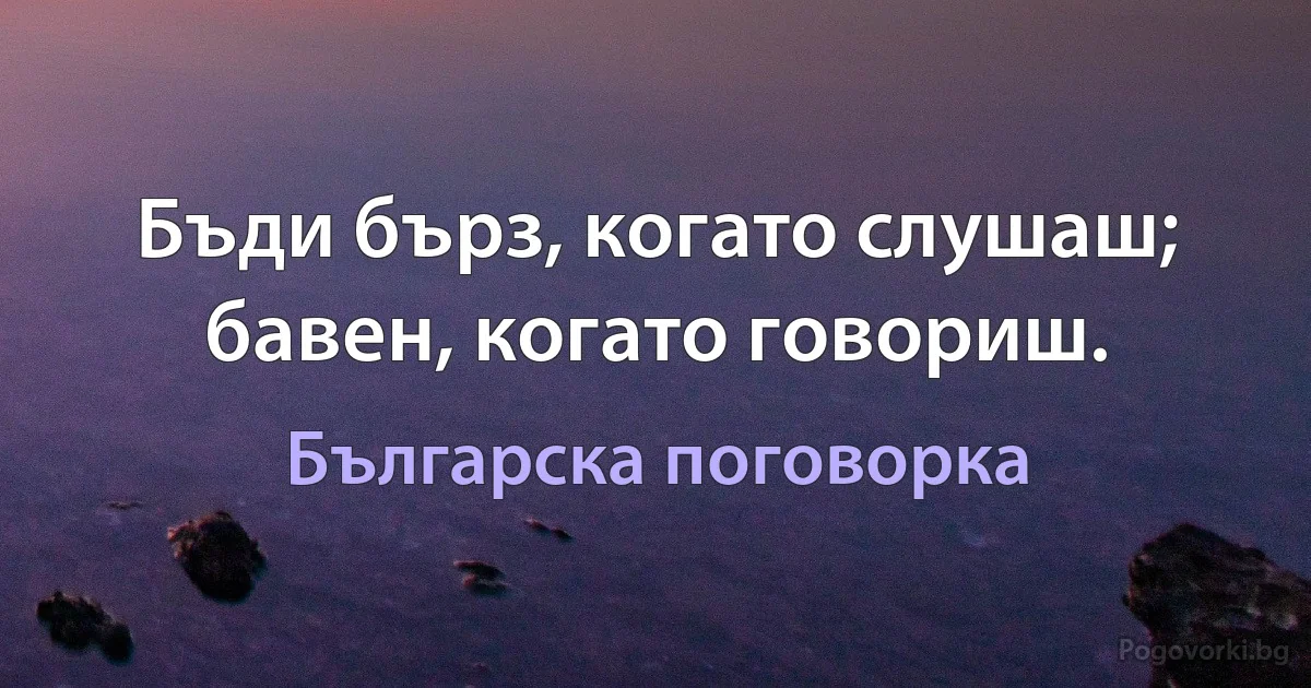 Бъди бърз, когато слушаш; бавен, когато говориш. (Българска поговорка)
