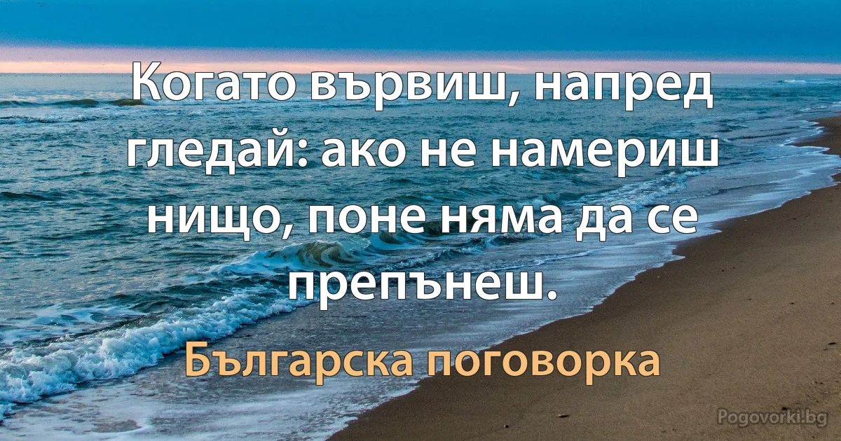 Когато вървиш, напред гледай: ако не намериш нищо, поне няма да се препънеш. (Българска поговорка)