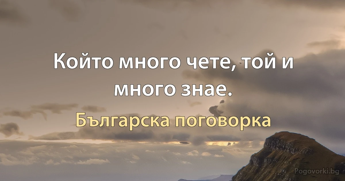 Който много чете, той и много знае. (Българска поговорка)