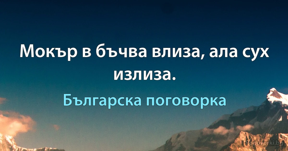 Мокър в бъчва влиза, ала сух излиза. (Българска поговорка)