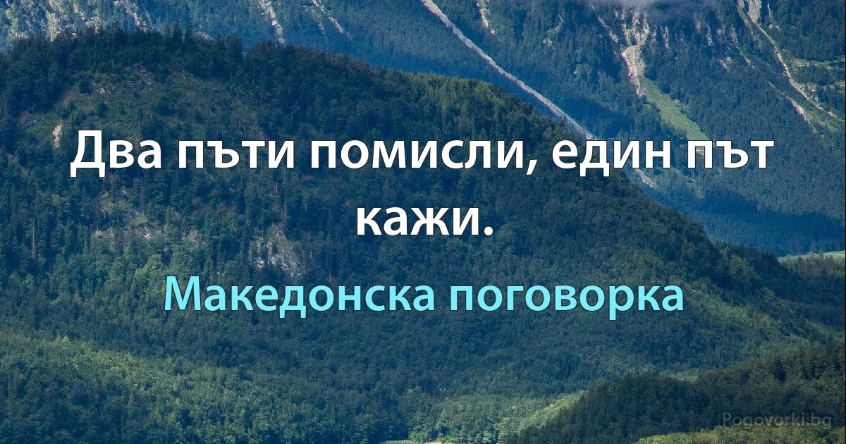 Два пъти помисли, един път кажи. (Македонска поговорка)