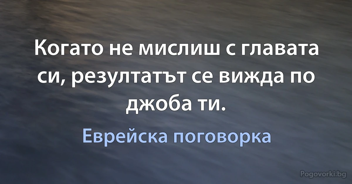 Когато не мислиш с главата си, резултатът се вижда по джоба ти. (Еврейска поговорка)