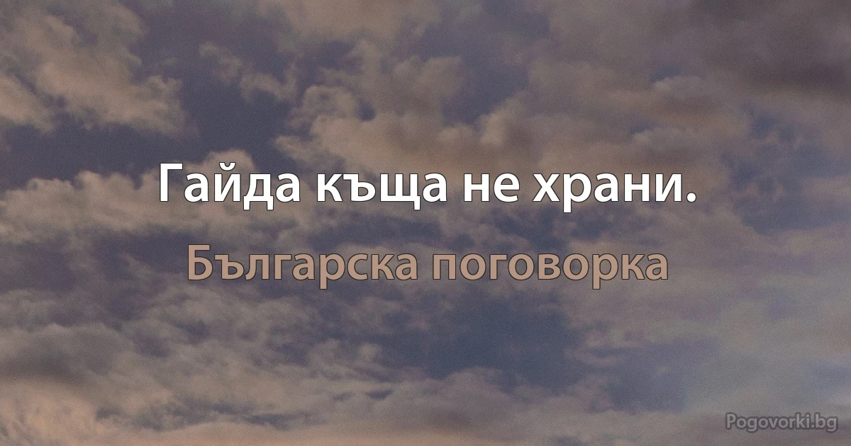 Гайда къща не храни. (Българска поговорка)