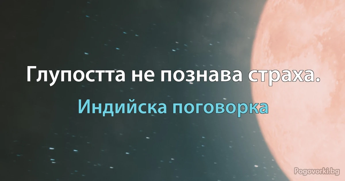 Глупостта не познава страха. (Индийска поговорка)