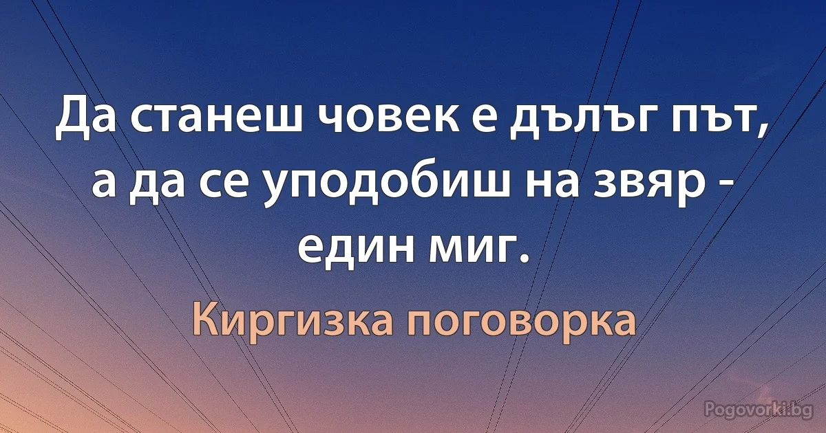 Да станеш човек е дълъг път, а да се уподобиш на звяр - един миг. (Киргизка поговорка)