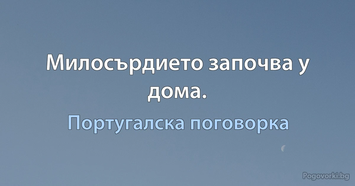 Милосърдието започва у дома. (Португалска поговорка)