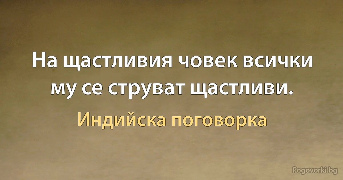 На щастливия човек всички му се струват щастливи. (Индийска поговорка)