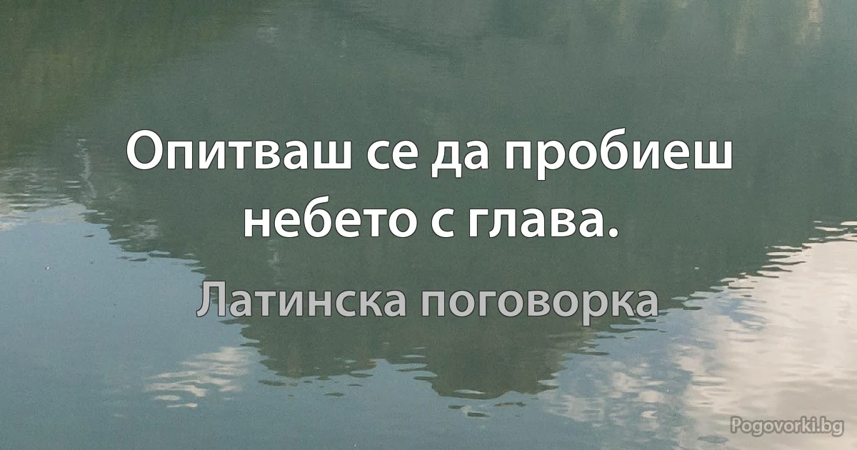 Опитваш се да пробиеш небето с глава. (Латинска поговорка)