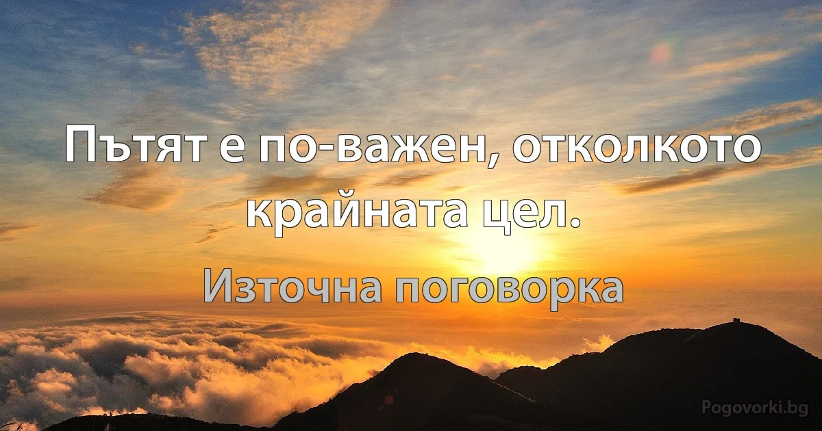 Пътят е по-важен, отколкото крайната цел. (Източна поговорка)