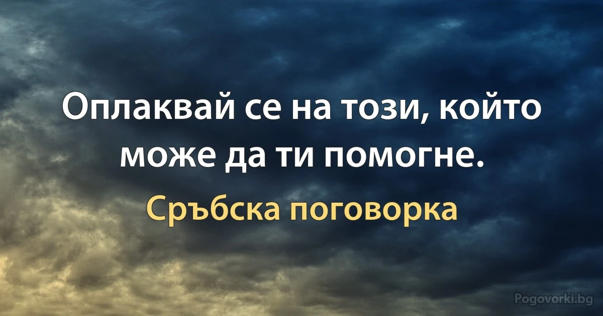 Оплаквай се на този, който може да ти помогне. (Сръбска поговорка)