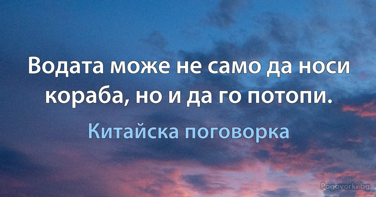 Водата може не само да носи кораба, но и да го потопи. (Китайска поговорка)