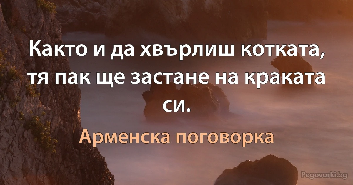 Както и да хвърлиш котката, тя пак ще застане на краката си. (Арменска поговорка)