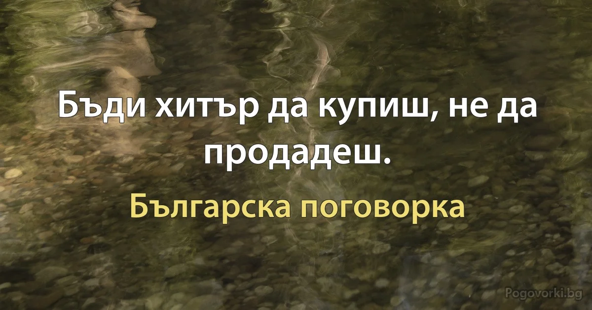 Бъди хитър да купиш, не да продадеш. (Българска поговорка)