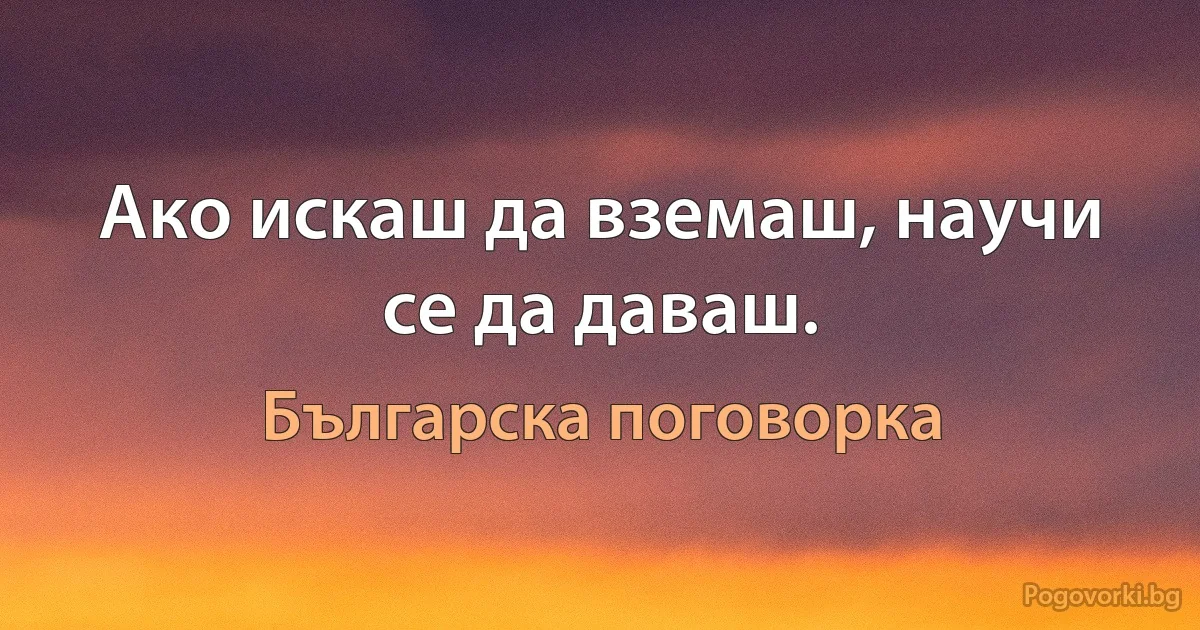 Ако искаш да вземаш, научи се да даваш. (Българска поговорка)