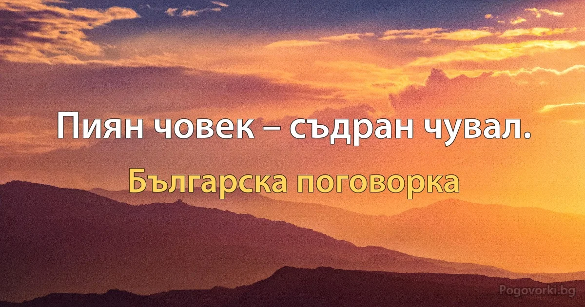 Пиян човек – съдран чувал. (Българска поговорка)