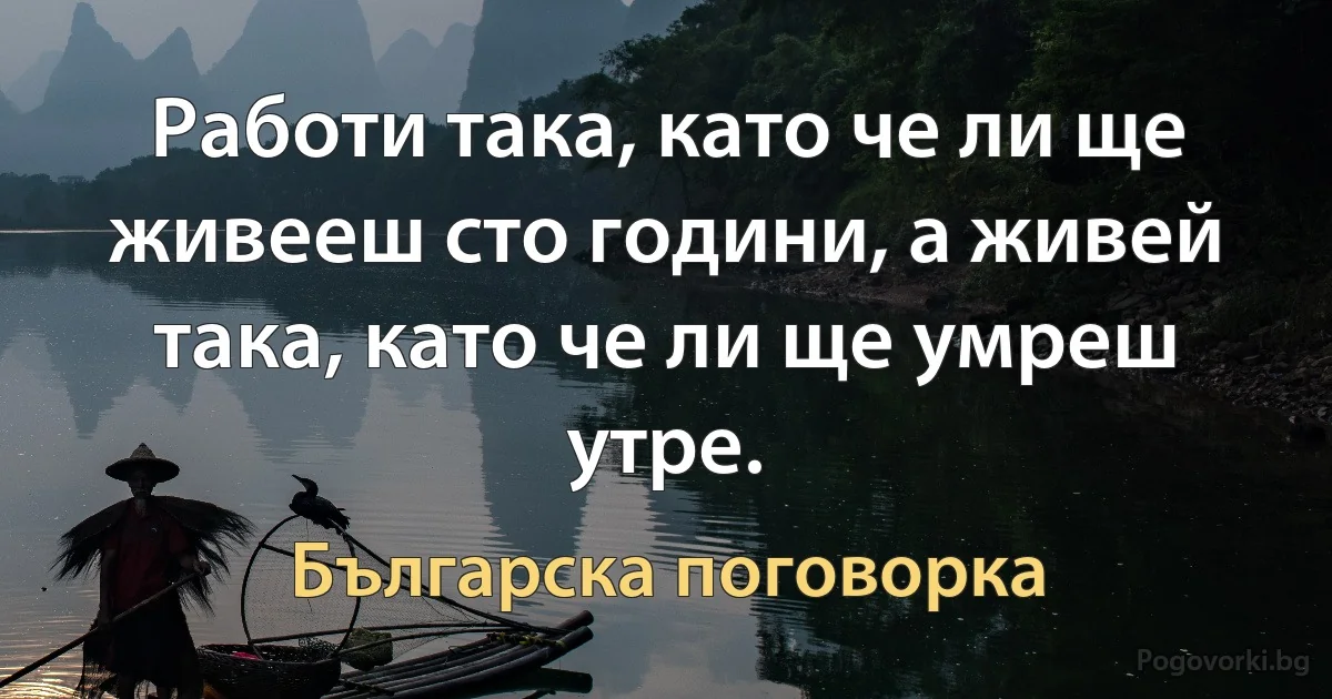 Работи така, като че ли ще живееш сто години, а живей така, като че ли ще умреш утре. (Българска поговорка)