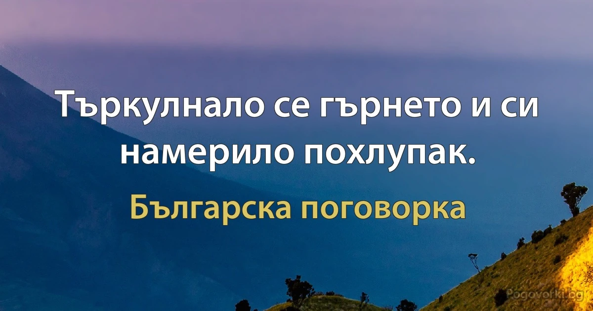 Търкулнало се гърнето и си намерило похлупак. (Българска поговорка)