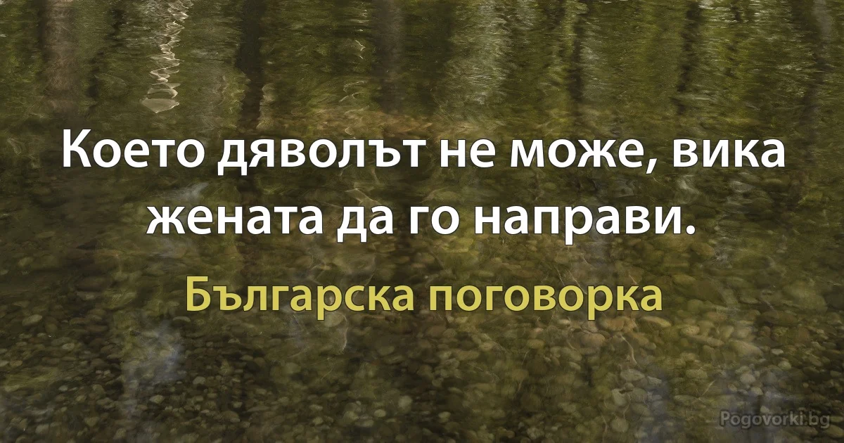 Което дяволът не може, вика жената да го направи. (Българска поговорка)