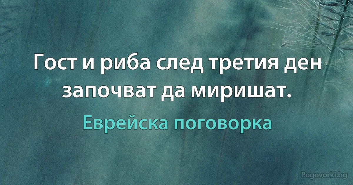 Гост и риба след третия ден започват да миришат. (Еврейска поговорка)