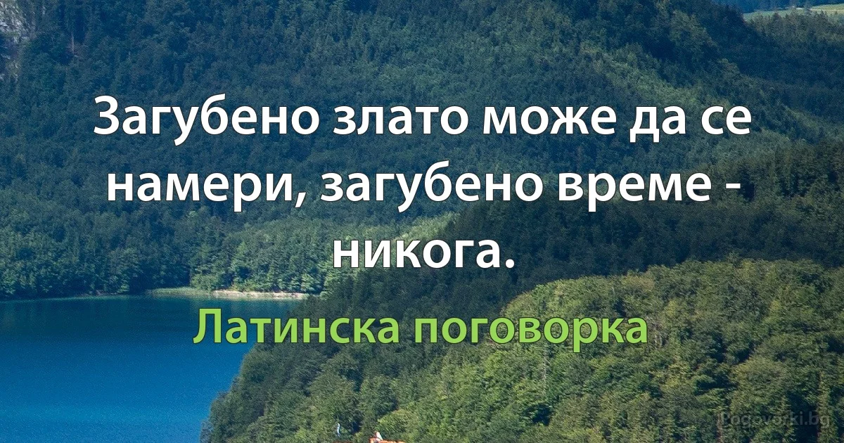 Загубено злато може да се намери, загубено време - никога. (Латинска поговорка)