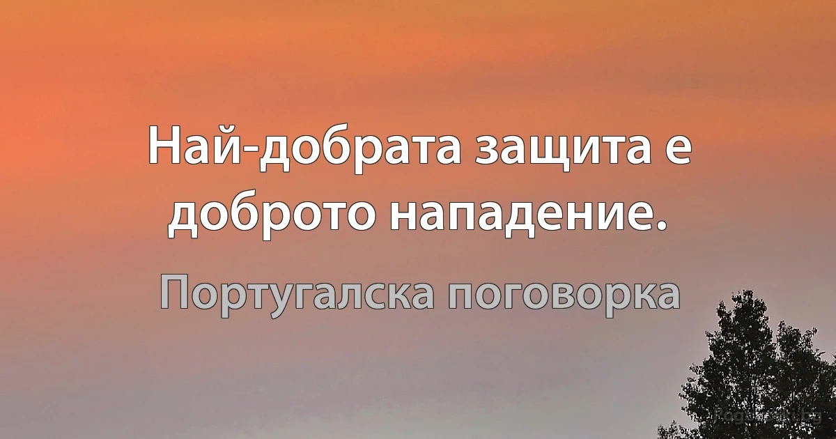 Най-добрата защита е доброто нападение. (Португалска поговорка)
