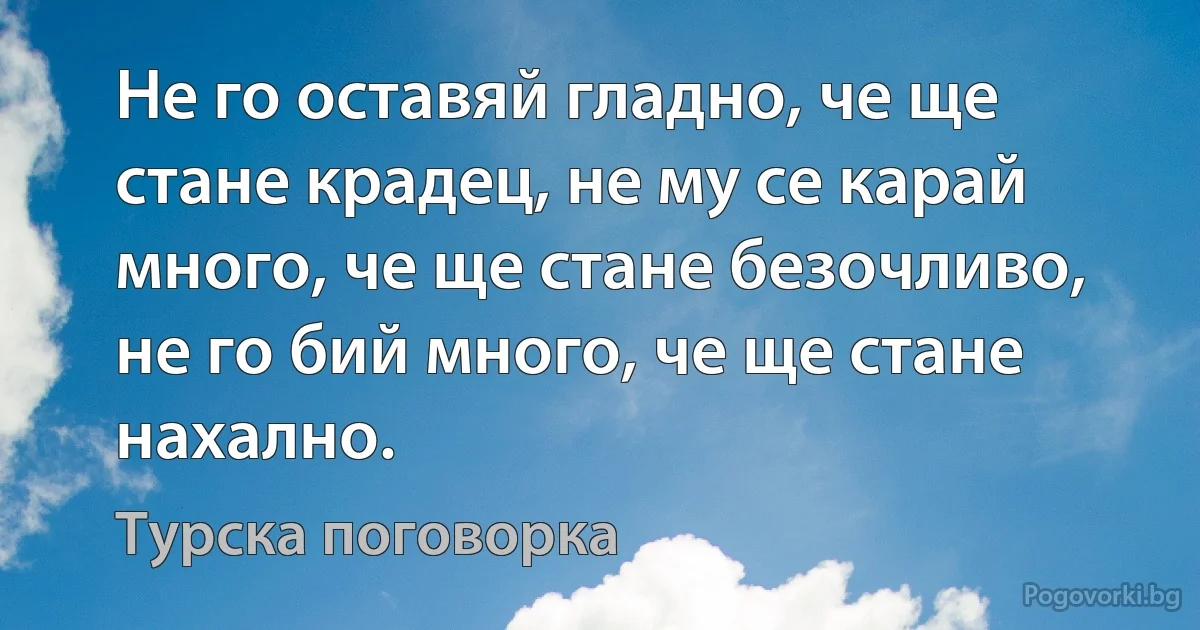 Не го оставяй гладно, че ще стане крадец, не му се карай много, че ще стане безочливо, не го бий много, че ще стане нахално. (Турска поговорка)