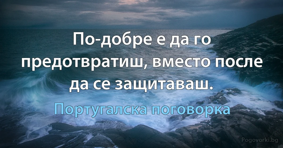 По-добре е да го предотвратиш, вместо после да се защитаваш. (Португалска поговорка)