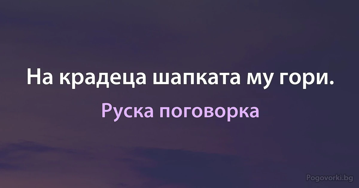 На крадеца шапката му гори. (Руска поговорка)