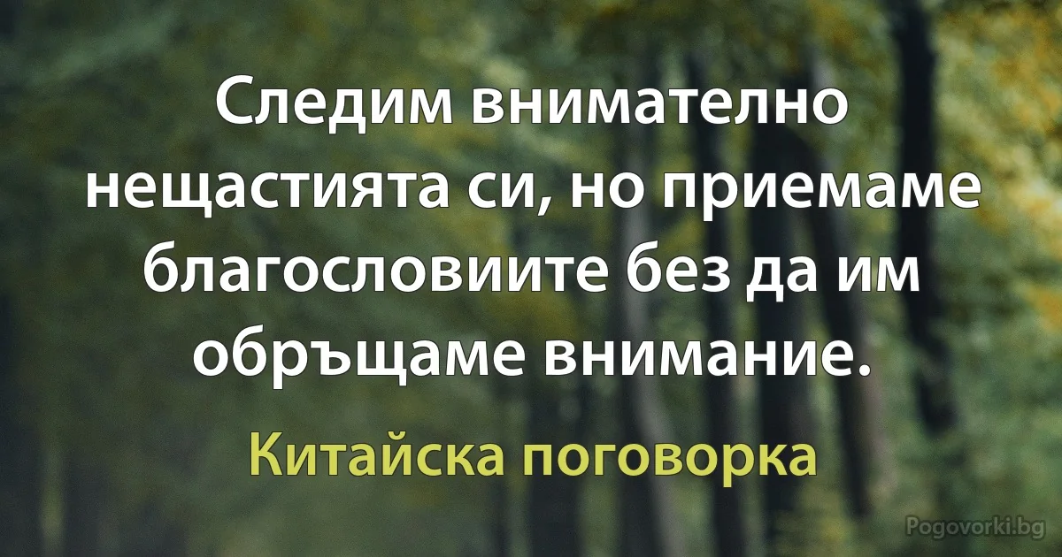 Следим внимателно нещастията си, но приемаме благословиите без да им обръщаме внимание. (Китайска поговорка)