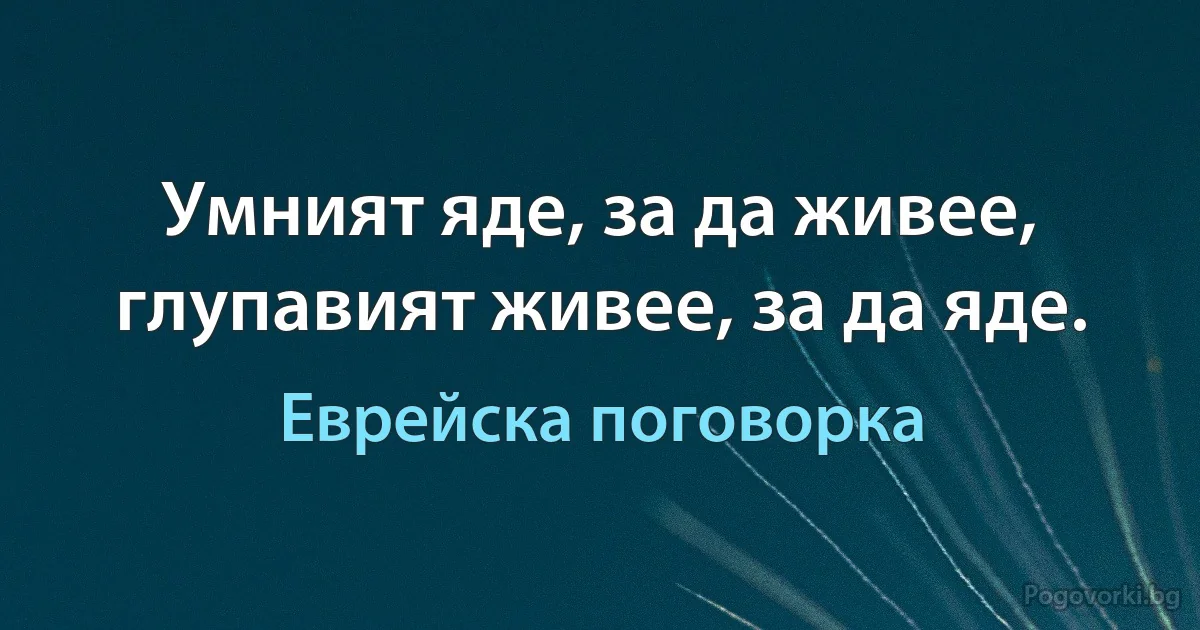 Умният яде, за да живее, глупавият живее, за да яде. (Еврейска поговорка)