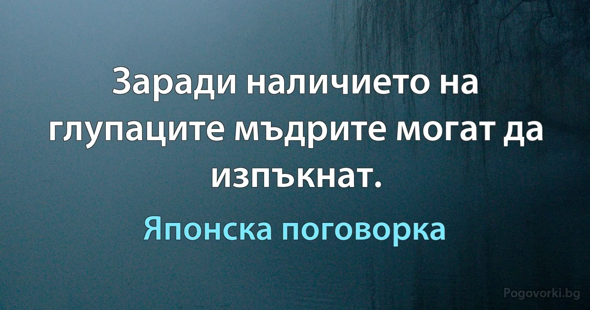 Заради наличието на глупаците мъдрите могат да изпъкнат. (Японска поговорка)