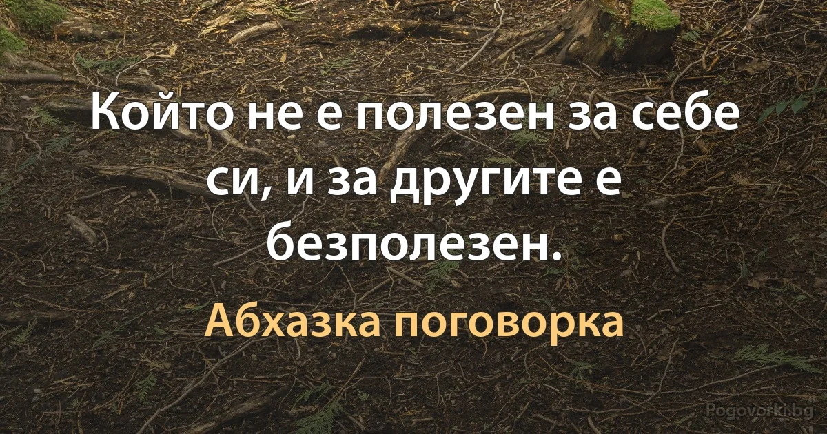 Който не е полезен за себе си, и за другите е безполезен. (Абхазка поговорка)