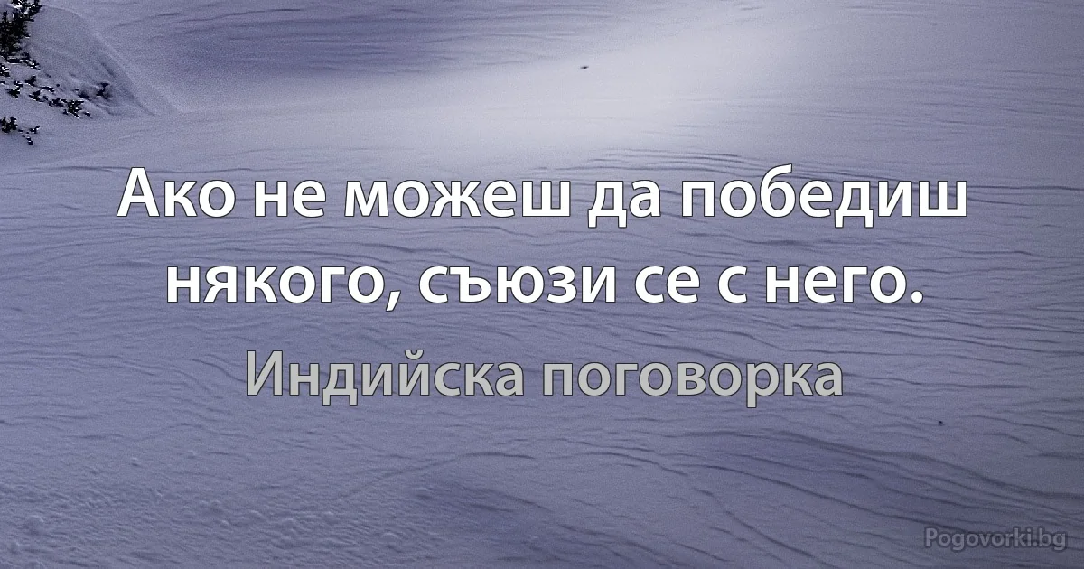 Ако не можеш да победиш някого, съюзи се с него. (Индийска поговорка)