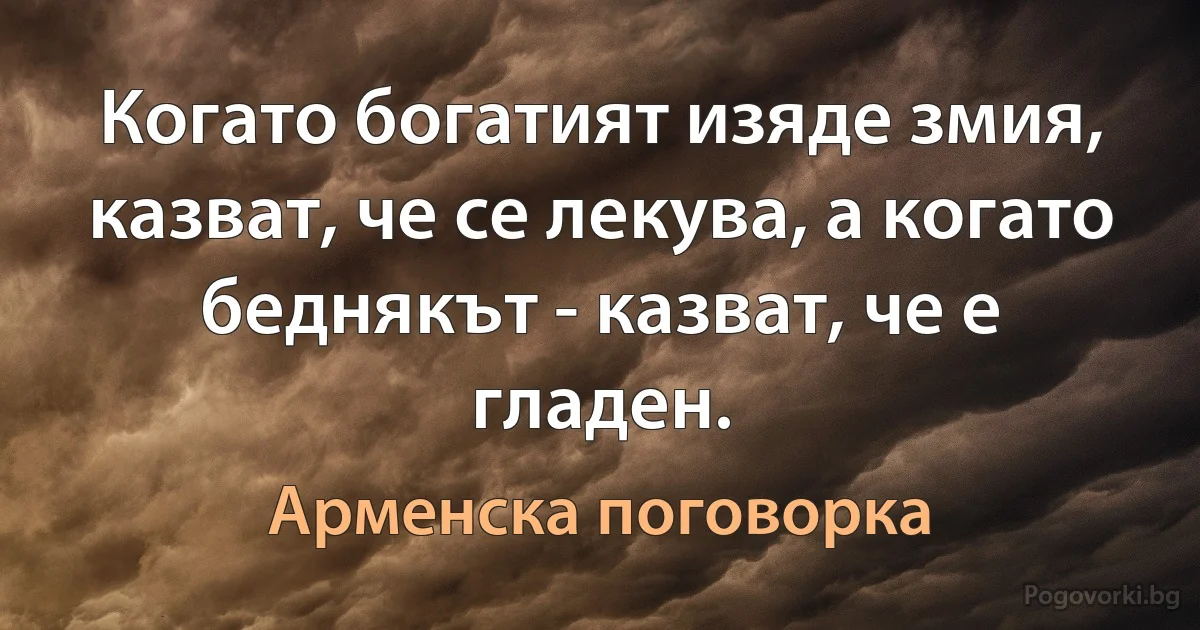 Когато богатият изяде змия, казват, че се лекува, а когато беднякът - казват, че е гладен. (Арменска поговорка)