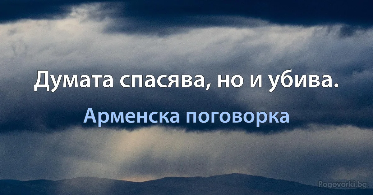 Думата спасява, но и убива. (Арменска поговорка)