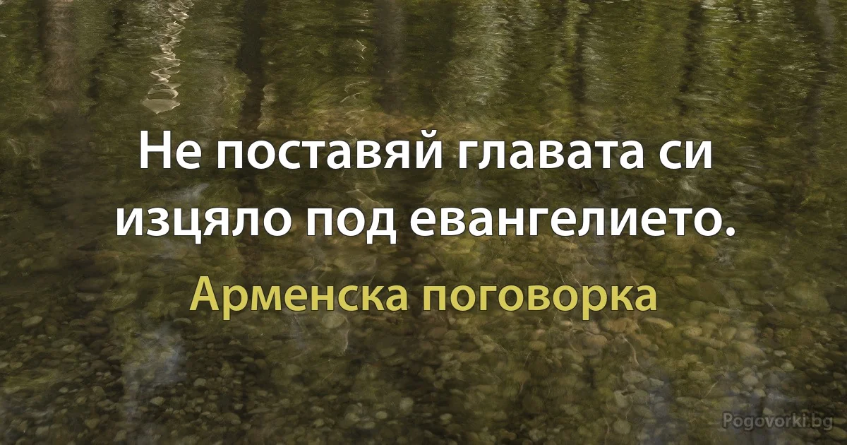 Не поставяй главата си изцяло под евангелието. (Арменска поговорка)