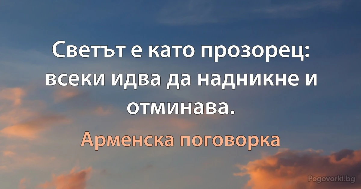 Светът е като прозорец: всеки идва да надникне и отминава. (Арменска поговорка)