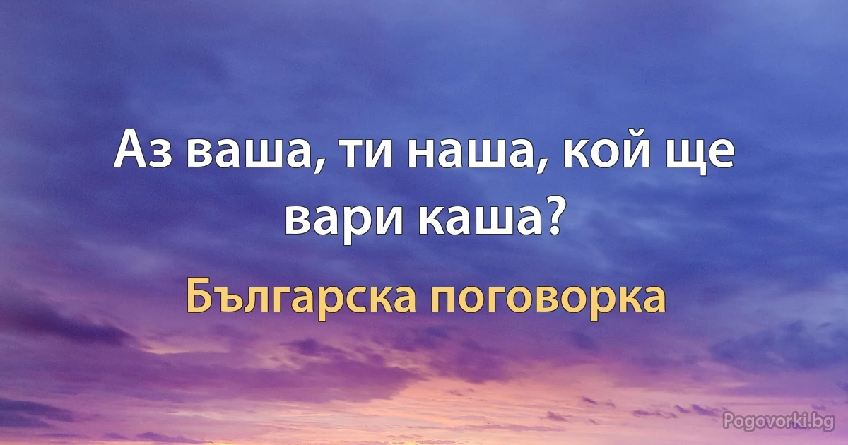 Аз ваша, ти наша, кой ще вари каша? (Българска поговорка)
