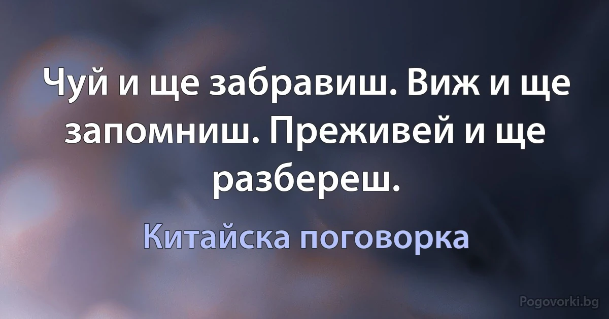 Чуй и ще забравиш. Виж и ще запомниш. Преживей и ще разбереш. (Китайска поговорка)