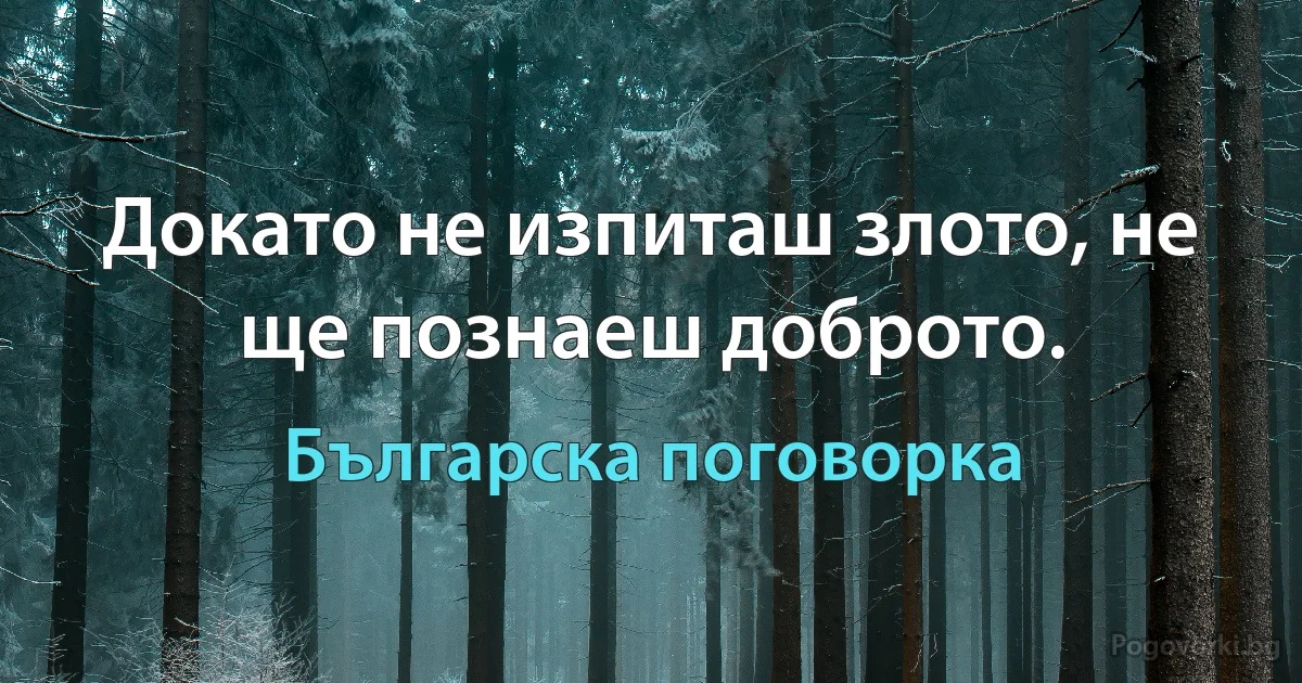 Докато не изпиташ злото, не ще познаеш доброто. (Българска поговорка)