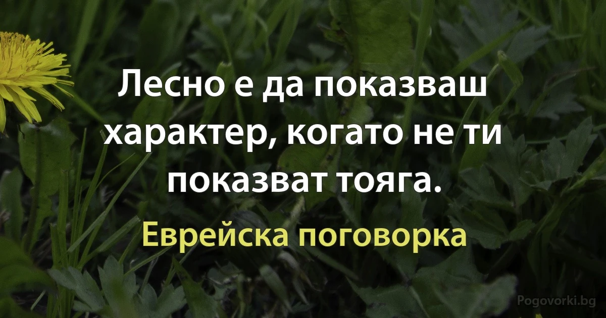 Лесно е да показваш характер, когато не ти показват тояга. (Еврейска поговорка)