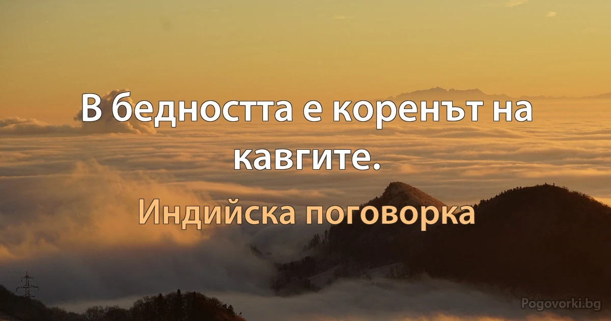 В бедността е коренът на кавгите. (Индийска поговорка)