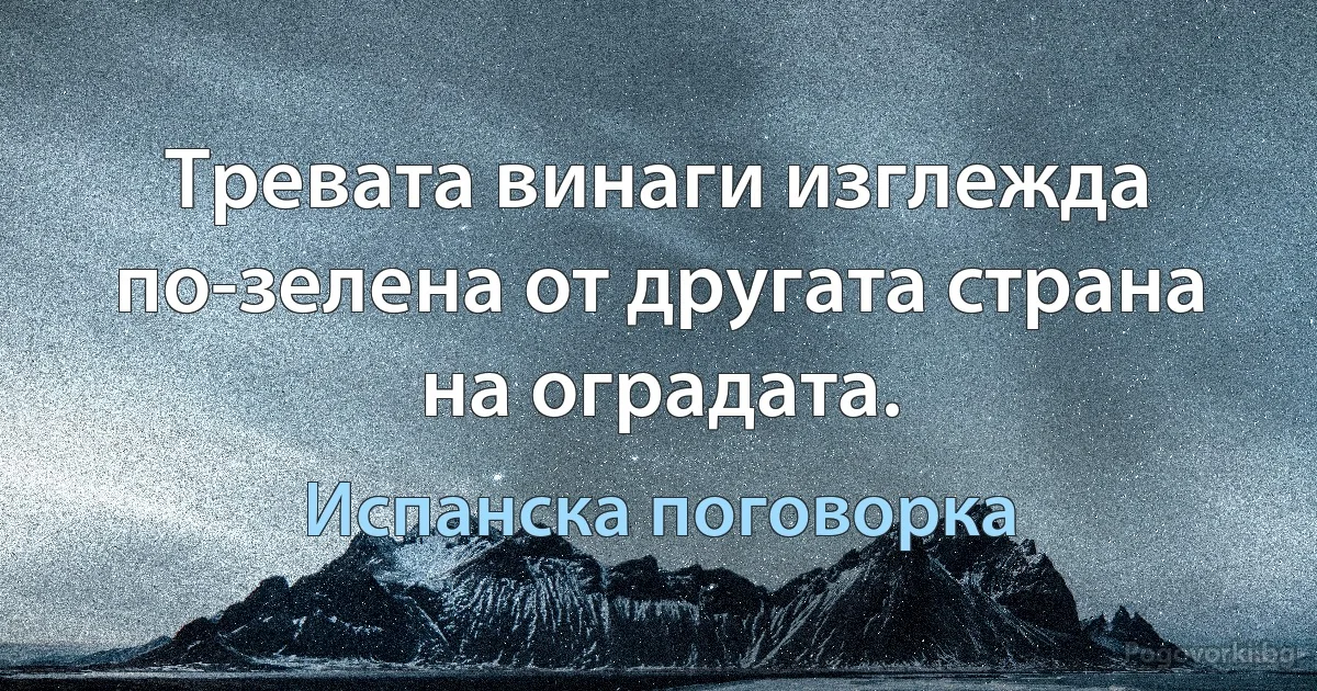 Тревата винаги изглежда по-зелена от другата страна на оградата. (Испанска поговорка)