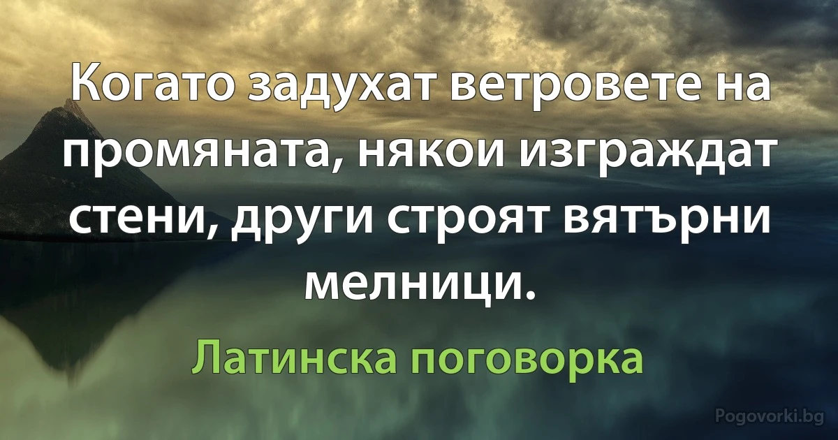 Когато задухат ветровете на промяната, някои изграждат стени, други строят вятърни мелници. (Латинска поговорка)